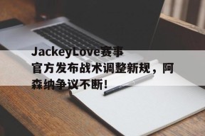 九游体育APP-包含JackeyLove赛事官方发布战术调整新规，阿森纳争议不断！的词条-九游体育APP